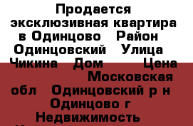 Продается эксклюзивная квартира в Одинцово › Район ­ Одинцовский › Улица ­ Чикина › Дом ­ 12 › Цена ­ 15 500 000 - Московская обл., Одинцовский р-н, Одинцово г. Недвижимость » Квартиры продажа   . Московская обл.